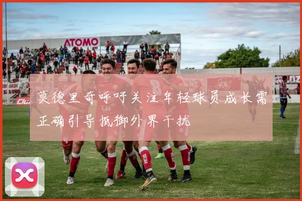 莫德里奇呼吁关注年轻球员成长需正确引导抵御外界干扰