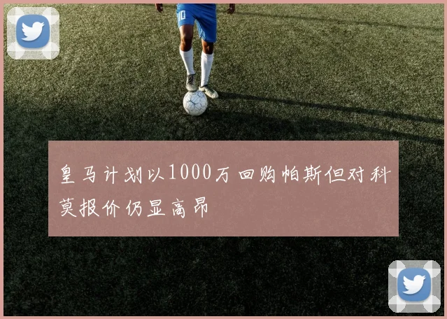 皇马计划以1000万回购帕斯但对科莫报价仍显高昂