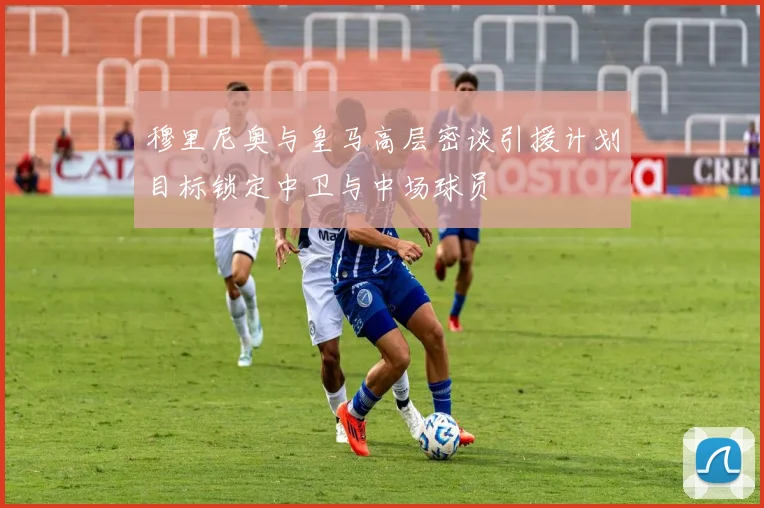 穆里尼奥与皇马高层密谈引援计划目标锁定中卫与中场球员