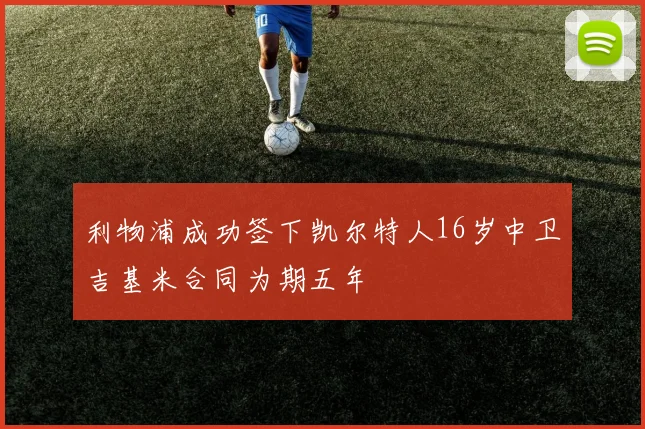 利物浦成功签下凯尔特人16岁中卫吉基米合同为期五年