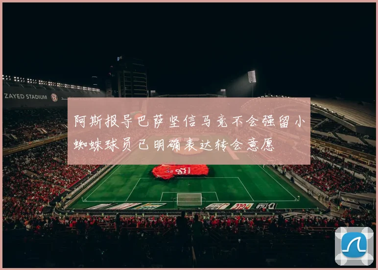 阿斯报导巴萨坚信马竞不会强留小蜘蛛球员已明确表达转会意愿