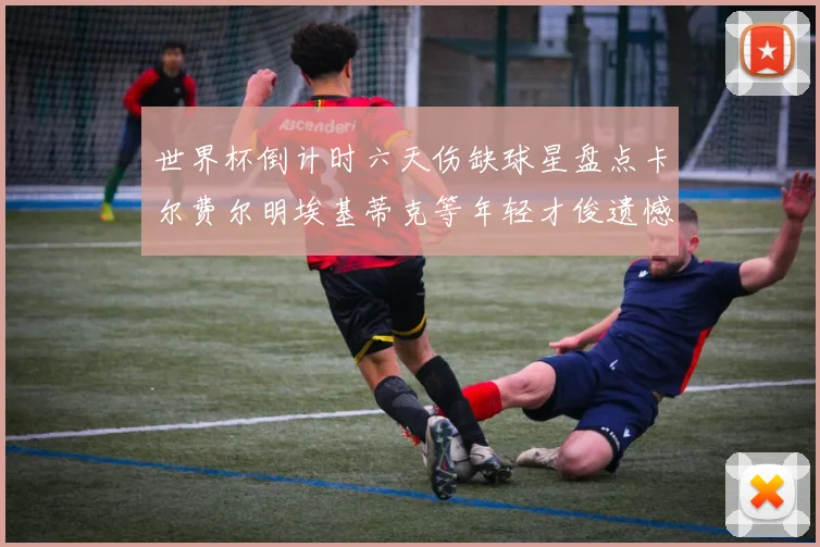 世界杯倒计时六天伤缺球星盘点卡尔费尔明埃基蒂克等年轻才俊遗憾缺席