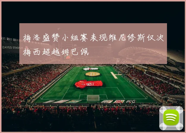 梅洛盛赞小组赛表现维尼修斯仅次梅西超越姆巴佩