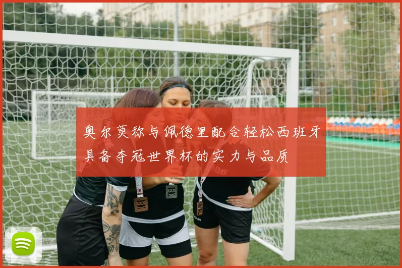 奥尔莫称与佩德里配合轻松西班牙具备夺冠世界杯的实力与品质