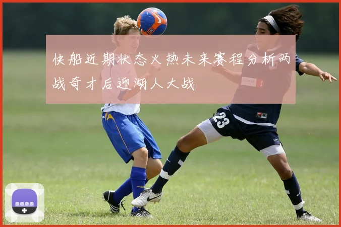 快船近期状态火热未来赛程分析两战奇才后迎湖人大战