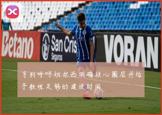 亨利呼吁切尔西明确核心圈层并给予教练足够的建设时间