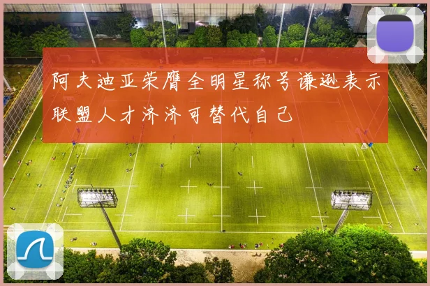 阿夫迪亚荣膺全明星称号谦逊表示联盟人才济济可替代自己
