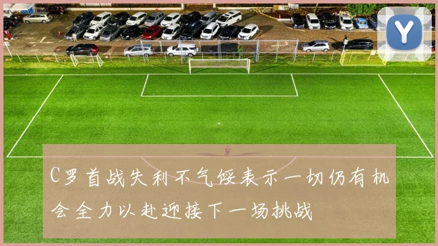 C罗首战失利不气馁表示一切仍有机会全力以赴迎接下一场挑战