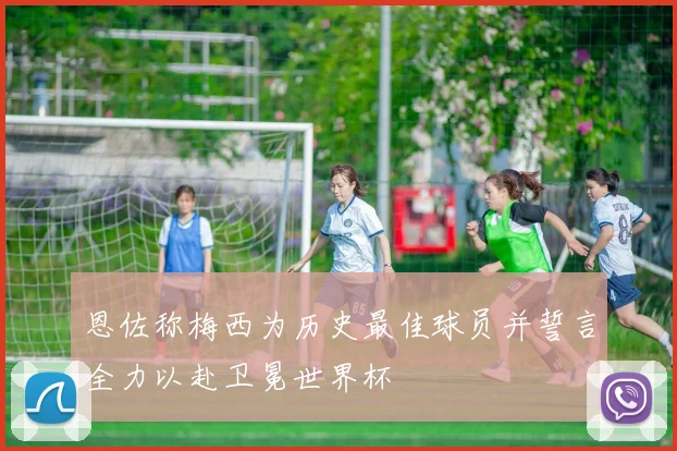 恩佐称梅西为历史最佳球员并誓言全力以赴卫冕世界杯