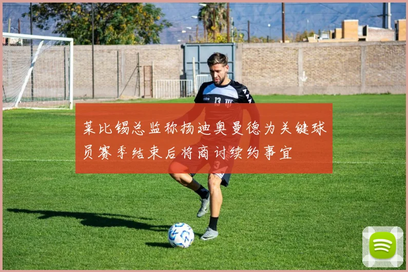 莱比锡总监称扬迪奥曼德为关键球员赛季结束后将商讨续约事宜