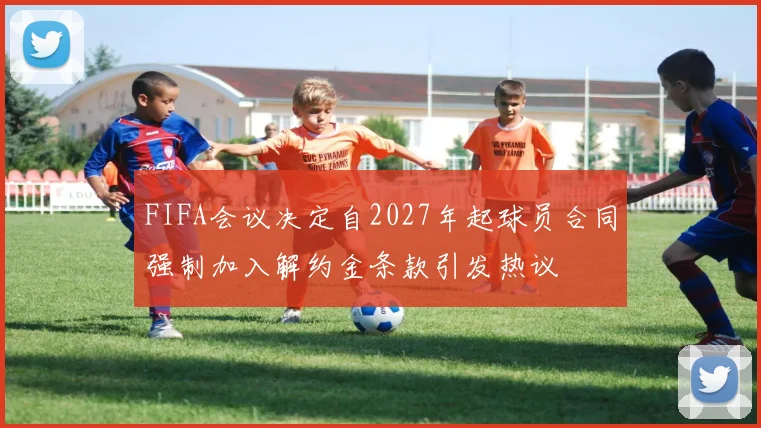 FIFA会议决定自2027年起球员合同强制加入解约金条款引发热议