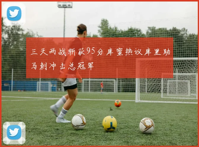 三天两战斩获95分库蜜热议库里助马刺冲击总冠军