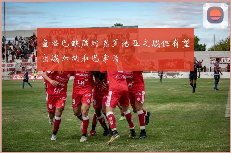 查洛巴缺席对克罗地亚之战但有望出战加纳和巴拿马