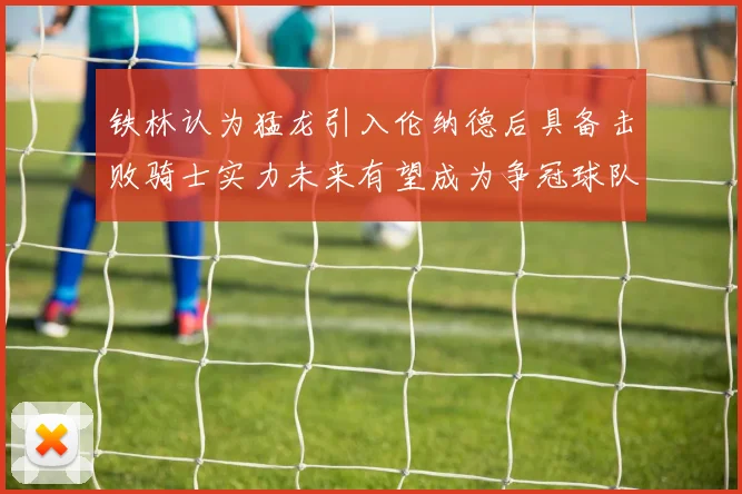 铁林认为猛龙引入伦纳德后具备击败骑士实力未来有望成为争冠球队