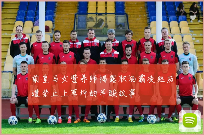 前皇马女营养师揭露职场霸凌经历遭禁止上草坪的辛酸故事