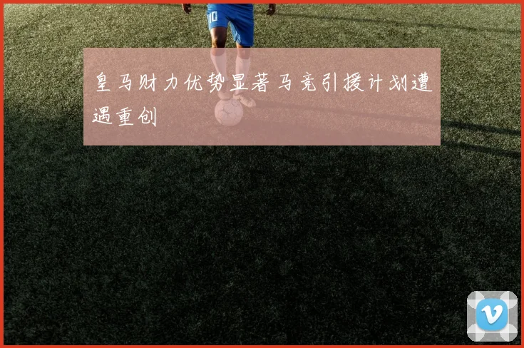 皇马财力优势显著马竞引援计划遭遇重创