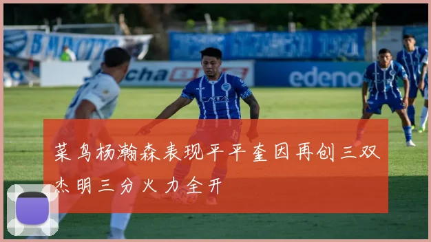 菜鸟杨瀚森表现平平奎因再创三双杰明三分火力全开
